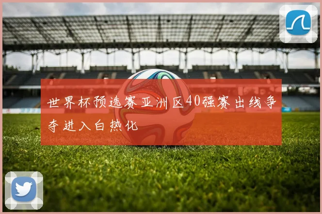 世界杯预选赛亚洲区40强赛出线争夺进入白热化
