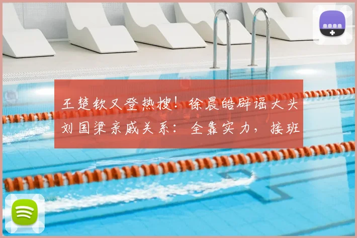王楚钦又登热搜!徐晨皓辟谣大头刘国梁亲戚关系:全靠实力,接班龙樊