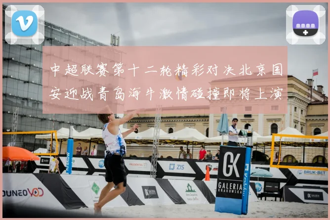中超联赛第十二轮精彩对决北京国安迎战青岛海牛激情碰撞即将上演