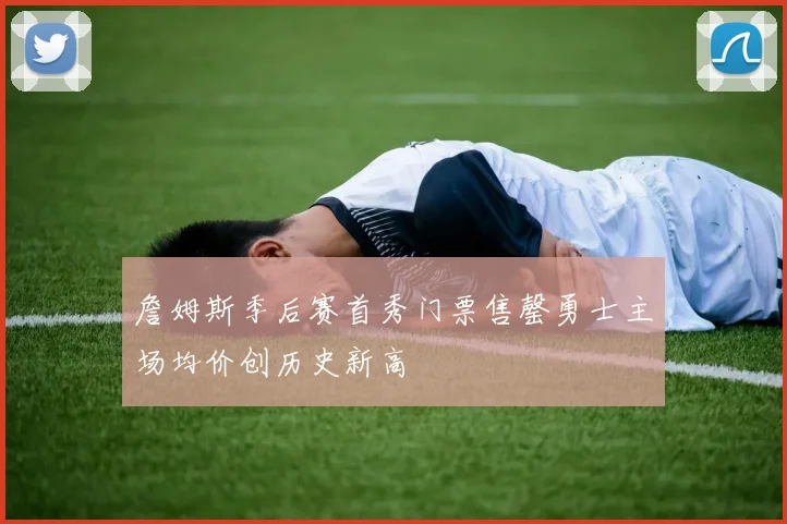 詹姆斯季后赛首秀门票售罄勇士主场均价创历史新高