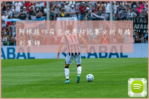 阿根廷vs荷兰世界杯比赛分析与精彩集锦