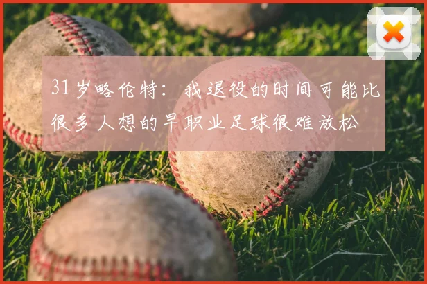 31岁略伦特：我退役的时间可能比很多人想的早职业足球很难放松