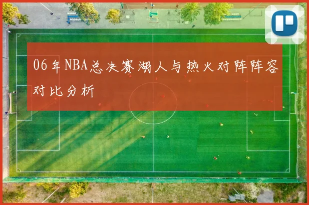06年NBA总决赛湖人与热火对阵阵容对比分析