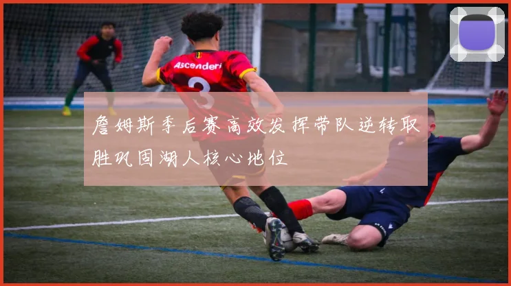 詹姆斯季后赛高效发挥带队逆转取胜巩固湖人核心地位