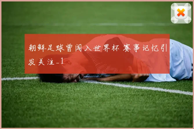 朝鲜足球曾闯入世界杯 赛事记忆引发关注_1