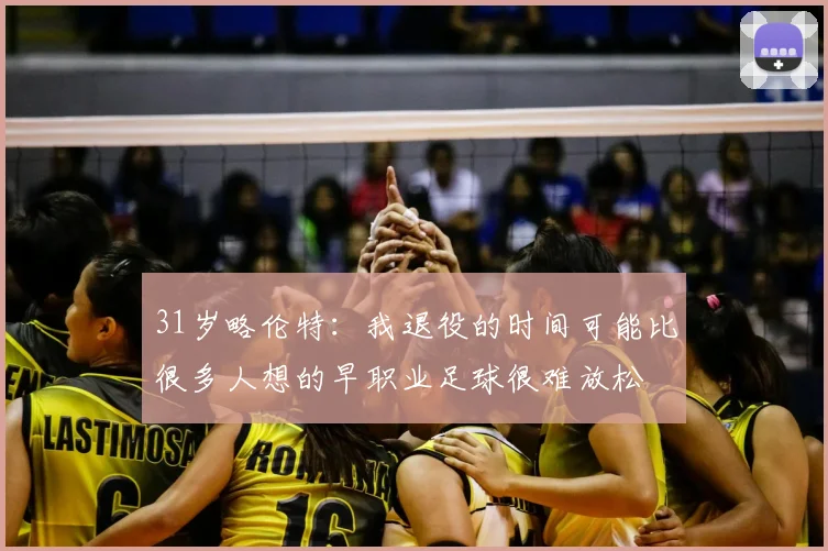 31岁略伦特:我退役的时间可能比很多人想的早职业足球很难放松