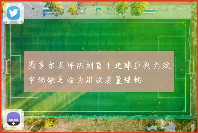 图多尔点评热刺首个进球应判无效中场缺乏活力进攻质量堪忧