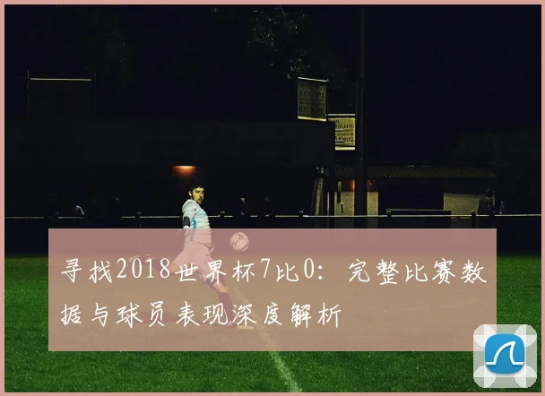 寻找2018世界杯7比0:完整比赛数据与球员表现深度解析