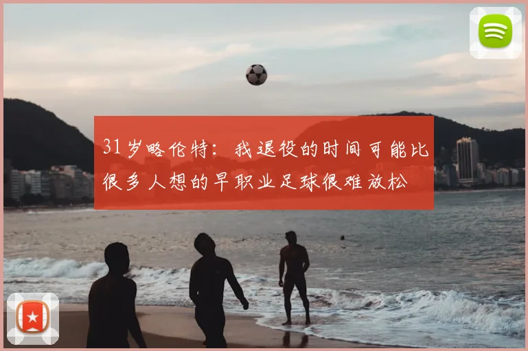 31岁略伦特:我退役的时间可能比很多人想的早职业足球很难放松