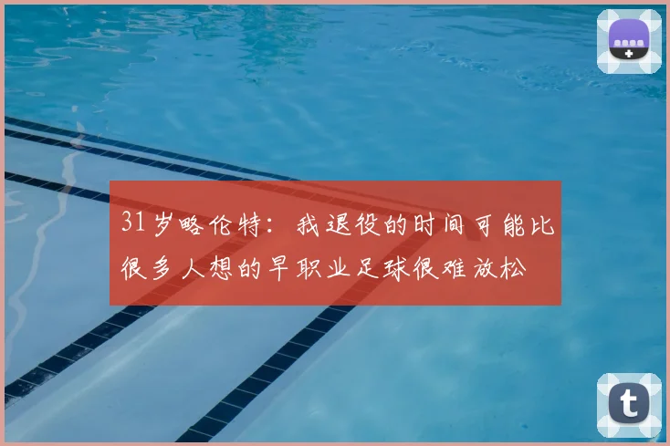 31岁略伦特:我退役的时间可能比很多人想的早职业足球很难放松