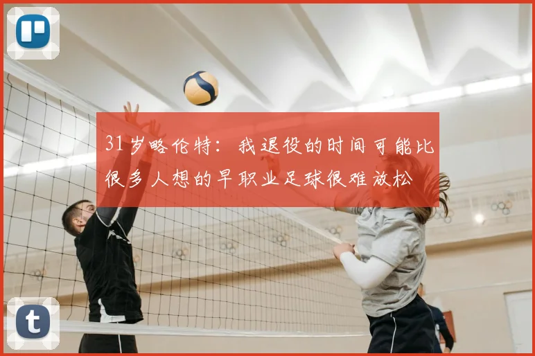 31岁略伦特:我退役的时间可能比很多人想的早职业足球很难放松