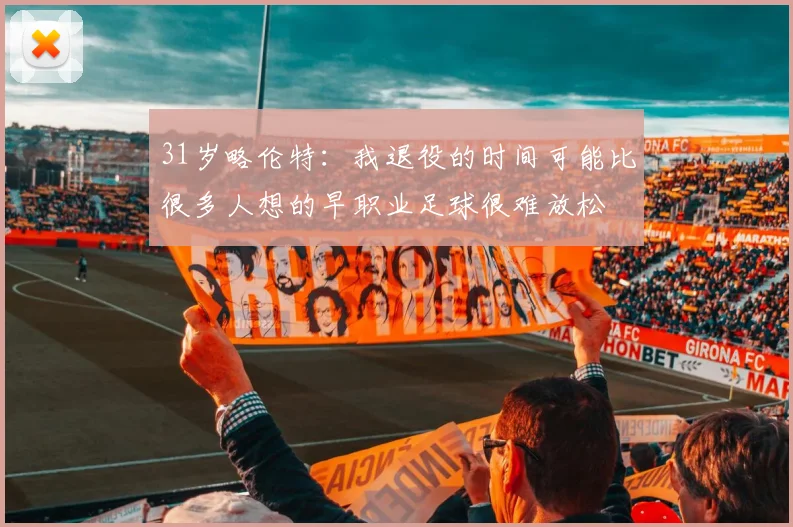 31岁略伦特:我退役的时间可能比很多人想的早职业足球很难放松