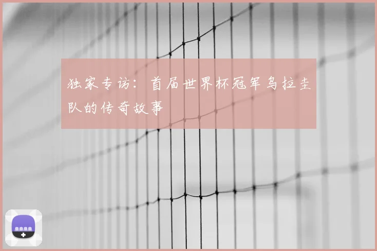 独家专访:首届世界杯冠军乌拉圭队的传奇故事
