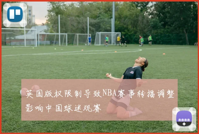 英国版权限制导致NBA赛事转播调整影响中国球迷观赛