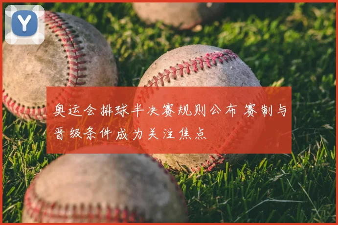 奥运会排球半决赛规则公布 赛制与晋级条件成为关注焦点