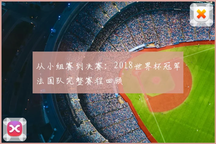 从小组赛到决赛:2018世界杯冠军法国队完整赛程回顾