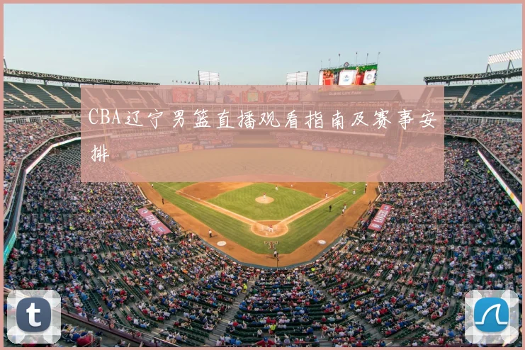 CBA辽宁男篮直播观看指南及赛事安排