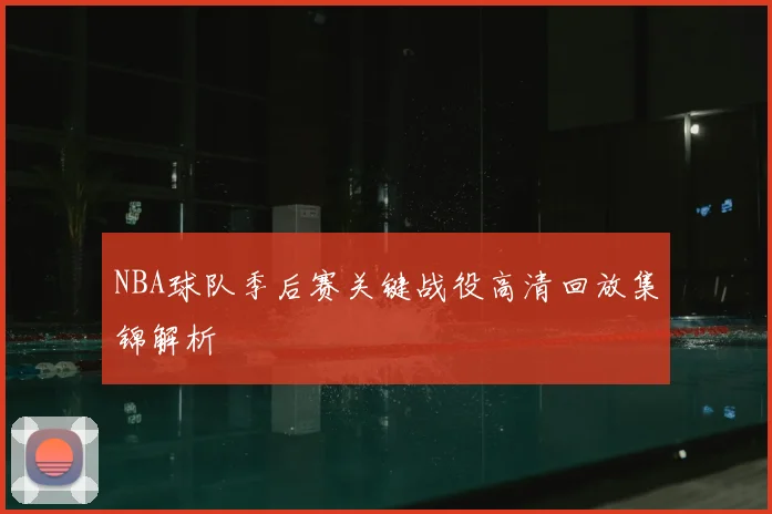 NBA球队季后赛关键战役高清回放集锦解析