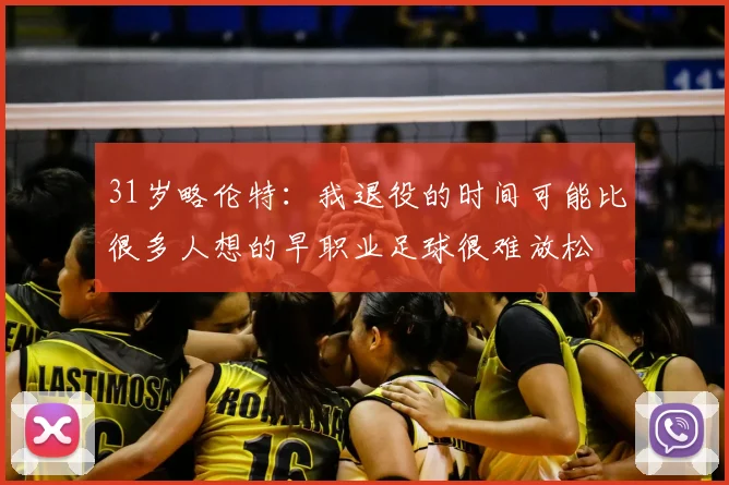 31岁略伦特：我退役的时间可能比很多人想的早职业足球很难放松