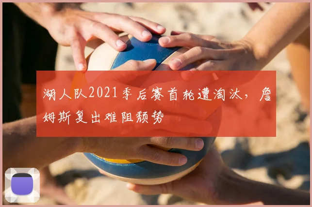 湖人队2021季后赛首轮遭淘汰，詹姆斯复出难阻颓势