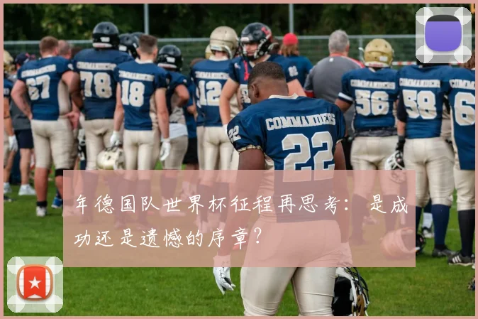 年德国队世界杯征程再思考:是成功还是遗憾的序章?