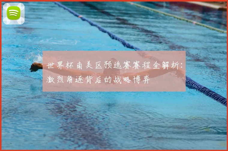 世界杯南美区预选赛赛程全解析：激烈角逐背后的战略博弈