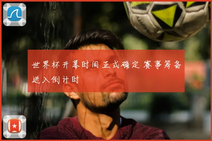 世界杯开幕时间正式确定 赛事筹备进入倒计时