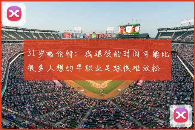 31岁略伦特:我退役的时间可能比很多人想的早职业足球很难放松