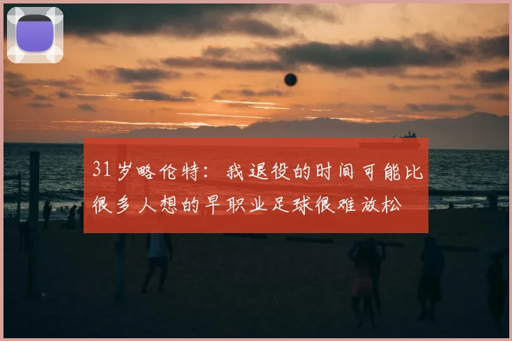 31岁略伦特:我退役的时间可能比很多人想的早职业足球很难放松