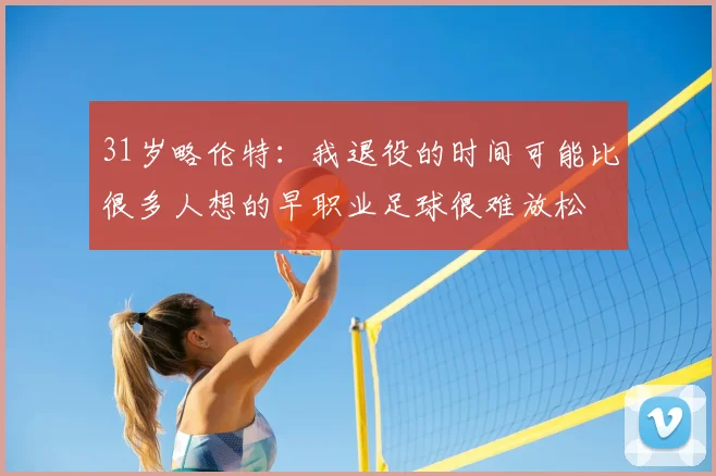 31岁略伦特：我退役的时间可能比很多人想的早职业足球很难放松