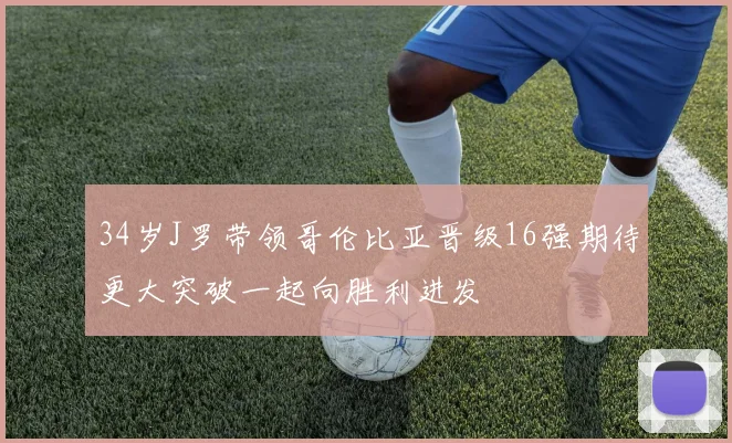 34岁J罗带领哥伦比亚晋级16强期待更大突破一起向胜利进发