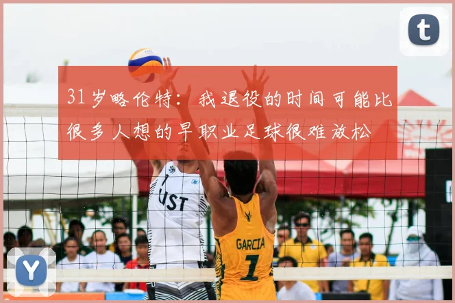 31岁略伦特：我退役的时间可能比很多人想的早职业足球很难放松
