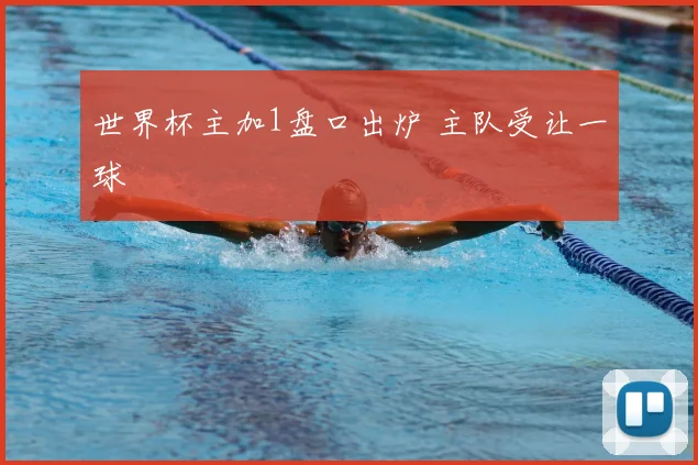 世界杯主加1盘口出炉 主队受让一球