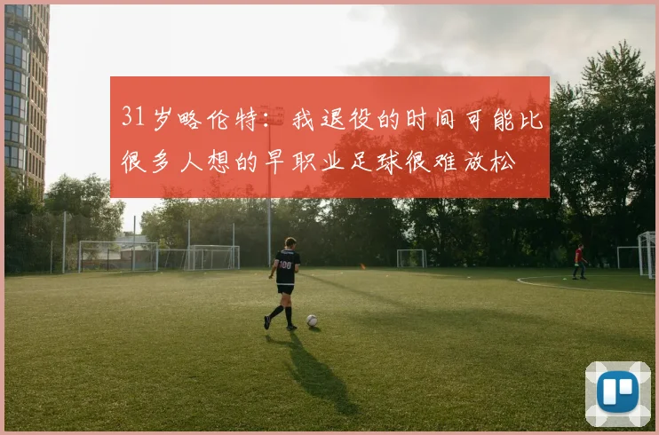 31岁略伦特：我退役的时间可能比很多人想的早职业足球很难放松