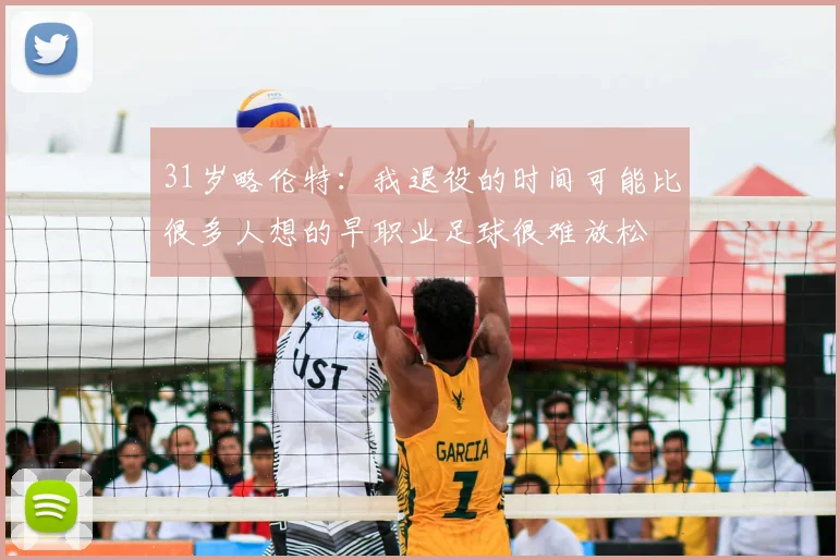 31岁略伦特：我退役的时间可能比很多人想的早职业足球很难放松