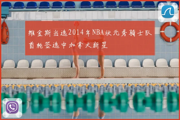 维金斯当选2014年NBA状元秀骑士队首轮签选中加拿大新星