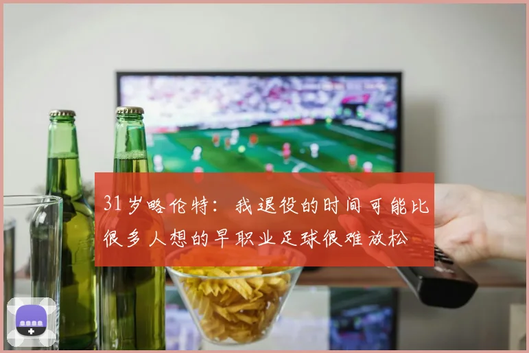 31岁略伦特：我退役的时间可能比很多人想的早职业足球很难放松