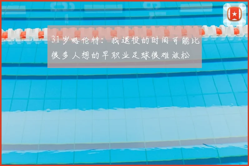 31岁略伦特：我退役的时间可能比很多人想的早职业足球很难放松