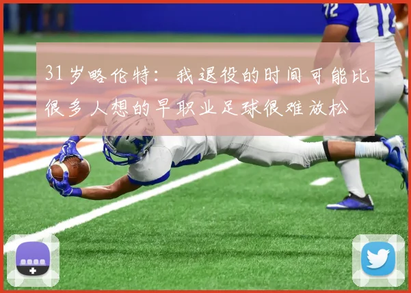 31岁略伦特：我退役的时间可能比很多人想的早职业足球很难放松