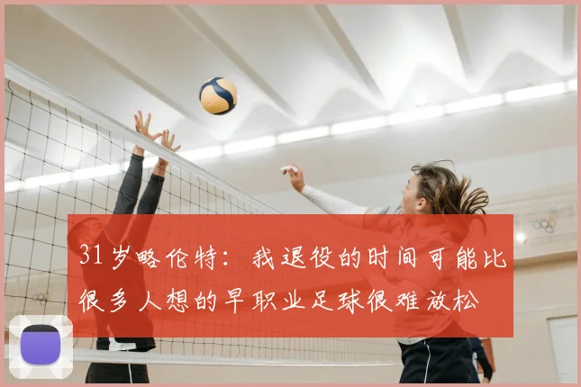 31岁略伦特:我退役的时间可能比很多人想的早职业足球很难放松