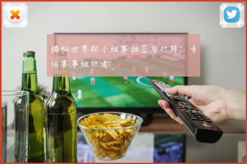 揭秘世界杯小组赛抽签与对阵:专访赛事组织者