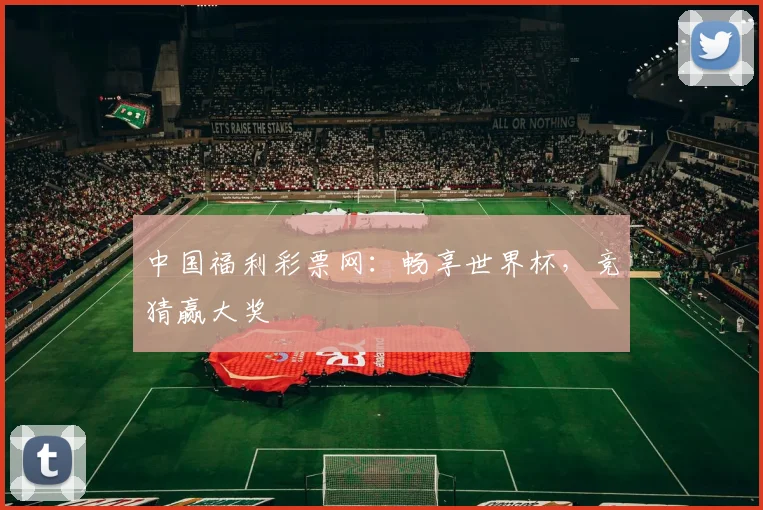 中国福利彩票网:畅享世界杯,竞猜赢大奖
