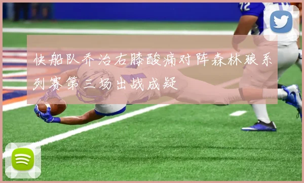 快船队乔治右膝酸痛对阵森林狼系列赛第三场出战成疑