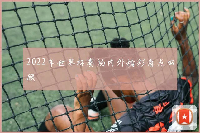 2022年世界杯赛场内外精彩看点回顾