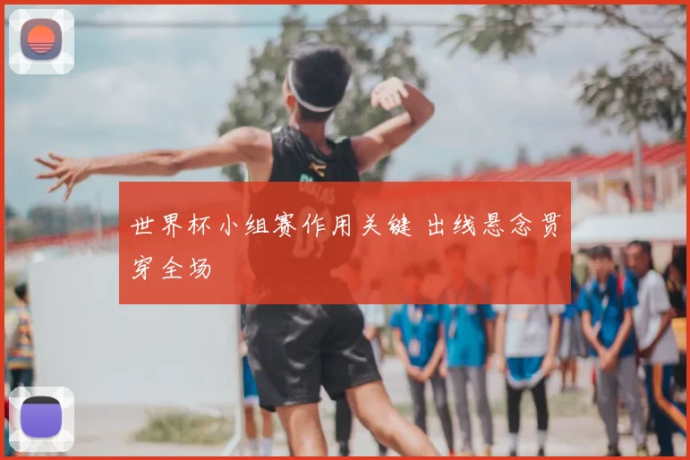 世界杯小组赛作用关键 出线悬念贯穿全场