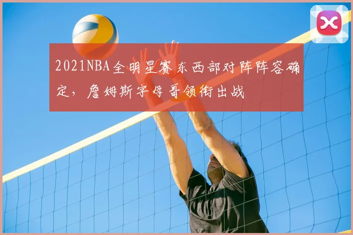 2021NBA全明星赛东西部对阵阵容确定，詹姆斯字母哥领衔出战