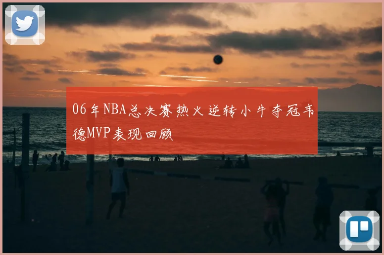06年NBA总决赛热火逆转小牛夺冠韦德MVP表现回顾