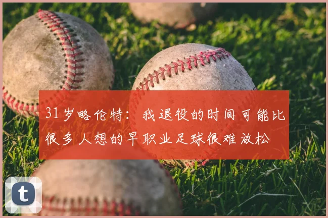 31岁略伦特:我退役的时间可能比很多人想的早职业足球很难放松
