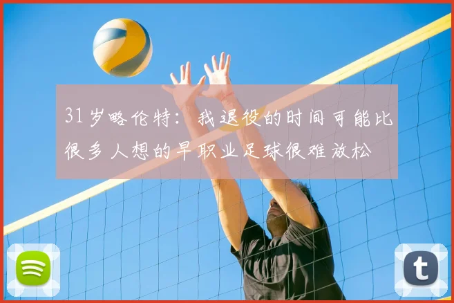 31岁略伦特：我退役的时间可能比很多人想的早职业足球很难放松