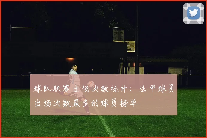 球队联赛出场次数统计:法甲球员出场次数最多的球员榜单